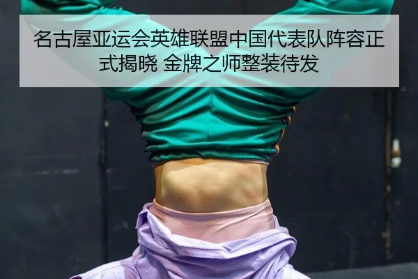 名古屋亚运会英雄联盟中国代表队阵容正式揭晓 金牌之师整装待发