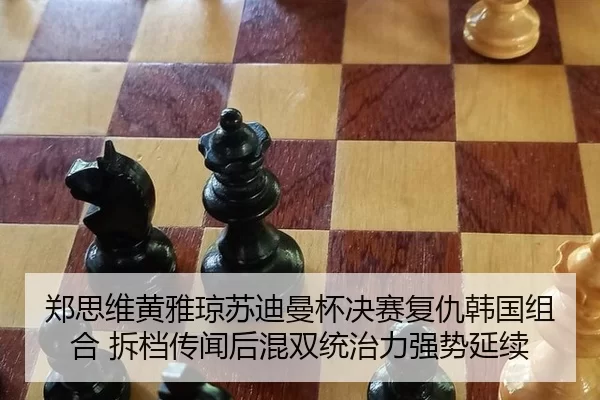 郑思维黄雅琼苏迪曼杯决赛复仇韩国组合 拆档传闻后混双统治力强势延续